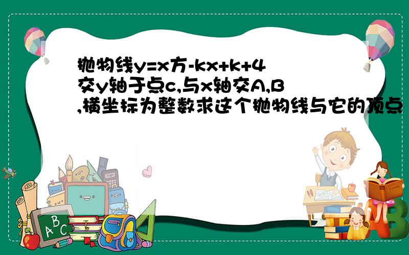 抛物线y=x方-kx+k+4交y轴于点c,与x轴交A,B,横坐标为整数求这个抛物线与它的顶点