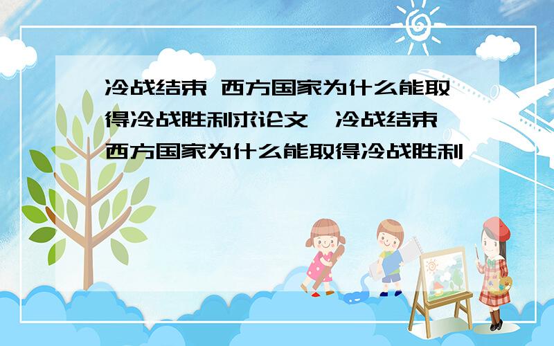 冷战结束 西方国家为什么能取得冷战胜利求论文,冷战结束 西方国家为什么能取得冷战胜利