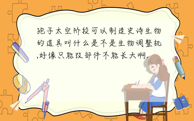 孢子太空阶段可以制造史诗生物的道具叫什么是不是生物调整机,好像只能改部件不能长大啊.