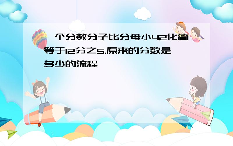 一个分数分子比分母小42化简等于12分之5.原来的分数是多少的流程