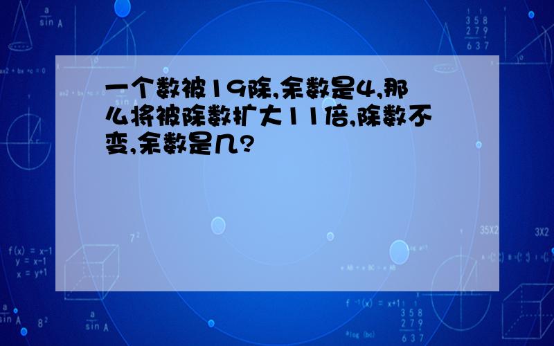 一个数被19除,余数是4,那么将被除数扩大11倍,除数不变,余数是几?