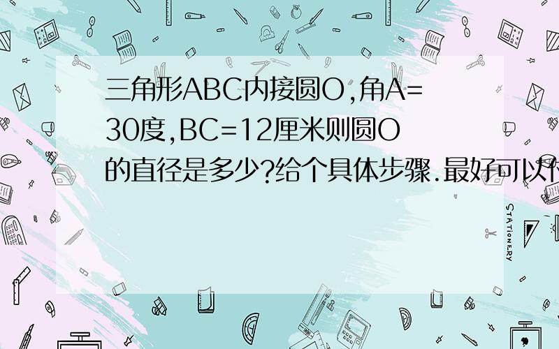 三角形ABC内接圆O,角A=30度,BC=12厘米则圆O的直径是多少?给个具体步骤.最好可以付个图,