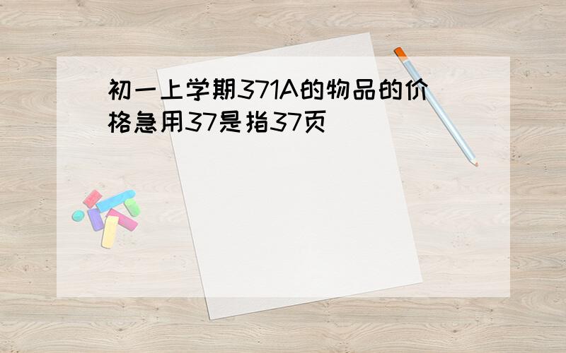 初一上学期371A的物品的价格急用37是指37页