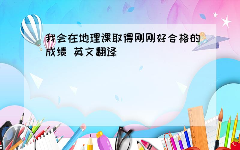 我会在地理课取得刚刚好合格的成绩 英文翻译