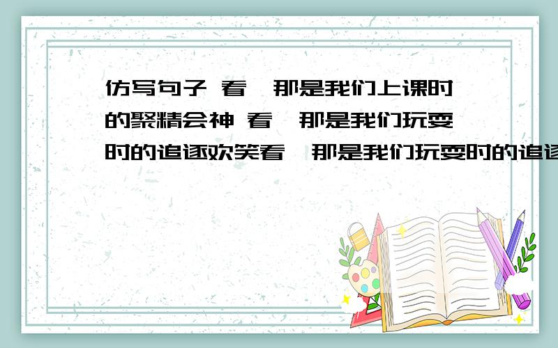 仿写句子 看,那是我们上课时的聚精会神 看,那是我们玩耍时的追逐欢笑看,那是我们玩耍时的追逐欢笑看,那是我们上课时的聚精会神看,那是我们————————