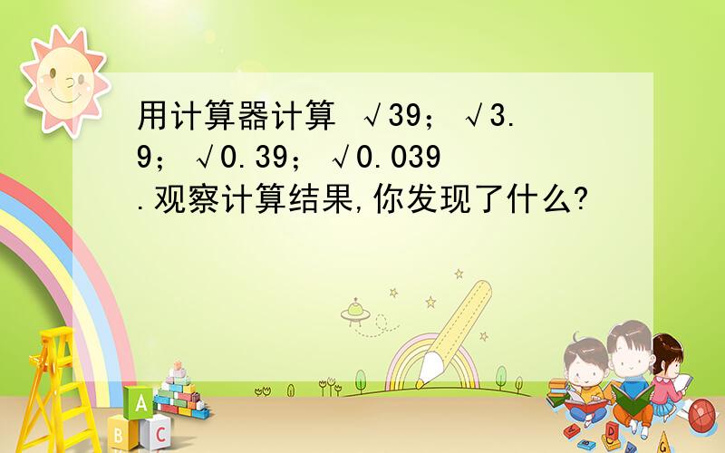 用计算器计算 √39；√3.9；√0.39；√0.039.观察计算结果,你发现了什么?