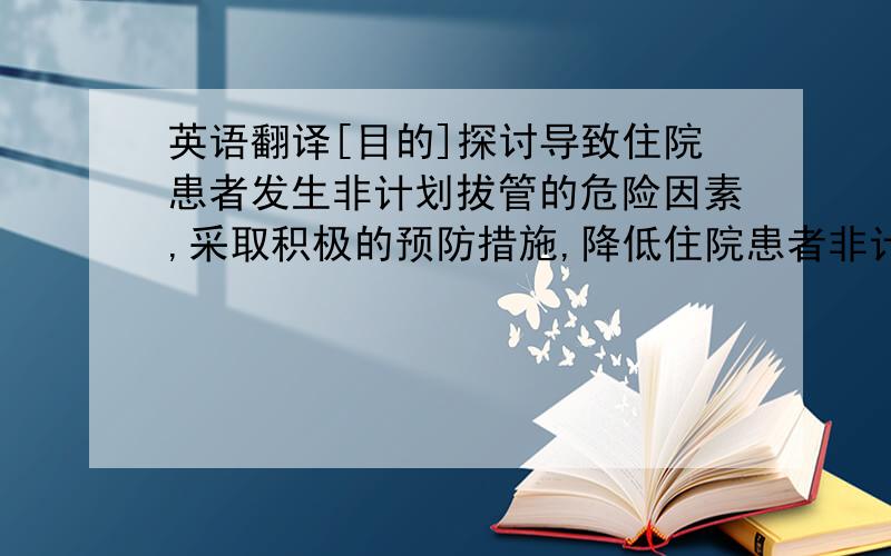 英语翻译[目的]探讨导致住院患者发生非计划拔管的危险因素,采取积极的预防措施,降低住院患者非计划拔管发生率.[方法]对住院患者非计划拔管案例运用FOCUS-PDCA程序分析发生原因,制定改进