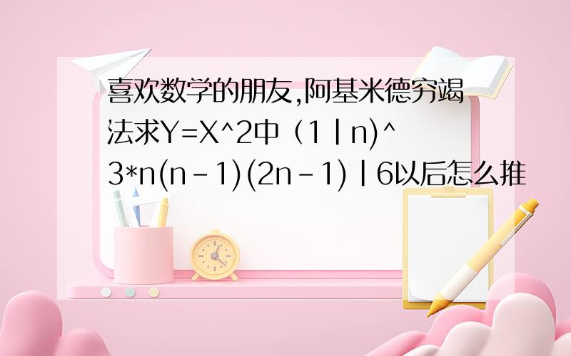 喜欢数学的朋友,阿基米德穷竭法求Y=X^2中（1|n)^3*n(n-1)(2n-1)|6以后怎么推