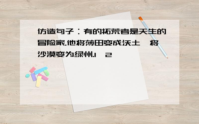 仿造句子：有的拓荒者是天生的冒险家.他将薄田变成沃土,将沙漠变为绿州.1、2、