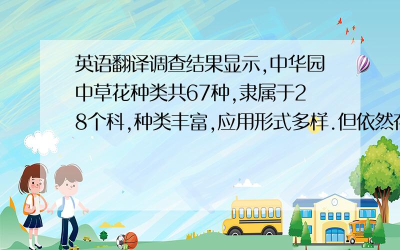 英语翻译调查结果显示,中华园中草花种类共67种,隶属于28个科,种类丰富,应用形式多样.但依然存在设计不合理、管理粗放、种植密度过大等问题.针对这些问题,本文提出了加强设计审核、加