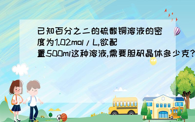 已知百分之二的硫酸铜溶液的密度为1.02mol/L,欲配置500ml这种溶液,需要胆矾晶体多少克?所得的溶液物质的量浓度是多少?哈谢啦