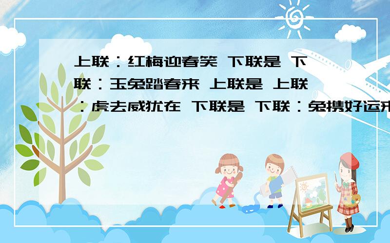 上联：红梅迎春笑 下联是 下联：玉兔踏春来 上联是 上联：虎去威犹在 下联是 下联：兔携好运来 上联是