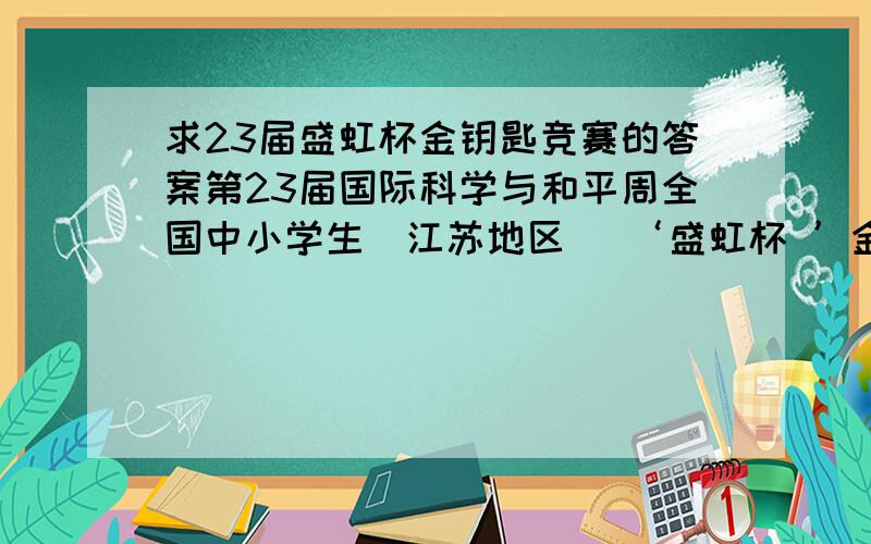 求23届盛虹杯金钥匙竞赛的答案第23届国际科学与和平周全国中小学生（江苏地区） ‘盛虹杯 ’金钥匙科技竞赛 初中个人初赛赛题