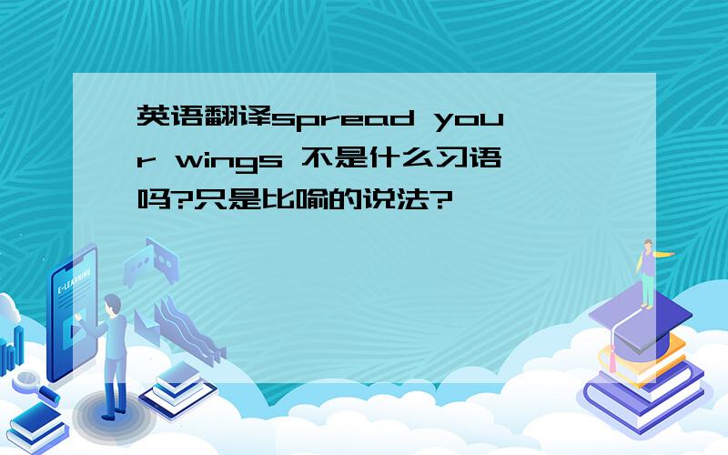 英语翻译spread your wings 不是什么习语吗?只是比喻的说法?