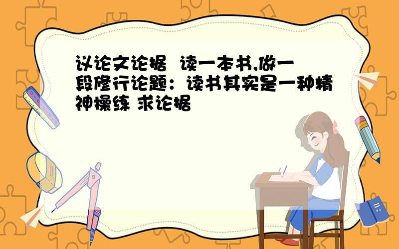 议论文论据  读一本书,做一段修行论题：读书其实是一种精神操练 求论据