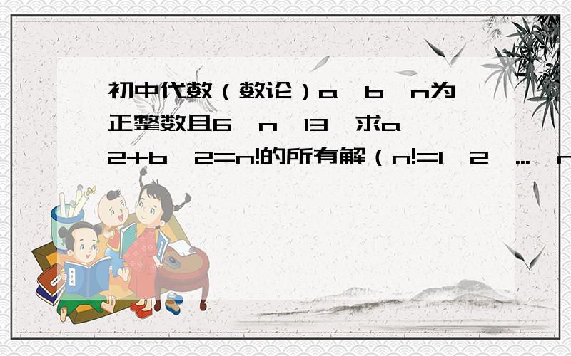 初中代数（数论）a,b,n为正整数且6≤n≤13,求a^2+b^2=n!的所有解（n!=1*2*...*n）