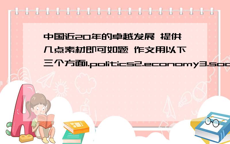 中国近20年的卓越发展 提供几点素材即可如题 作文用以下三个方面1.politics2.economy3.society每方面提供几点素材即可 不需要成文 最好是英文的