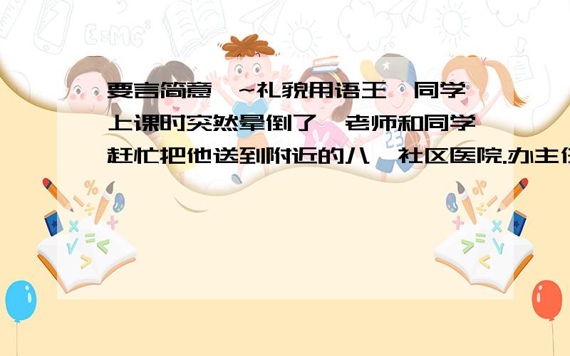 要言简意赅~礼貌用语王楠同学上课时突然晕倒了,老师和同学赶忙把他送到附近的八一社区医院.办主任顾老师叫张强同学打电话告诉王楠的妈妈张阿姨.电话已接通,谈话已开始.假如你是张强,