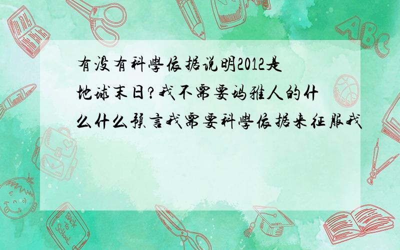 有没有科学依据说明2012是地球末日?我不需要玛雅人的什么什么预言我需要科学依据来征服我