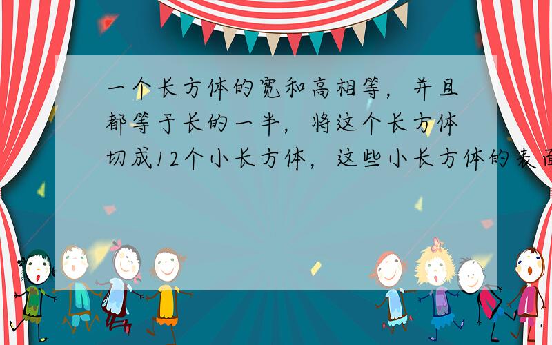 一个长方体的宽和高相等，并且都等于长的一半，将这个长方体切成12个小长方体，这些小长方体的表面积之和为6000dm平方。求这个大长方体的体积。题后面答案是这样的：600÷（10+14）=25=5×