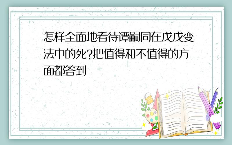 怎样全面地看待谭嗣同在戊戌变法中的死?把值得和不值得的方面都答到