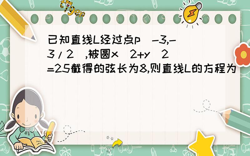 已知直线L经过点p(-3,-3/2),被圆x^2+y^2=25截得的弦长为8,则直线L的方程为