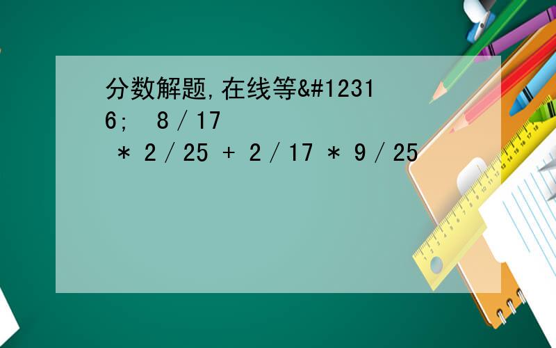 分数解题,在线等〜〜8／17 * 2／25 + 2／17 * 9／25