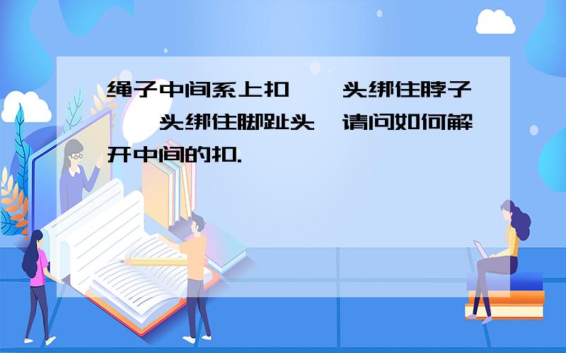 绳子中间系上扣,一头绑住脖子,一头绑住脚趾头,请问如何解开中间的扣.