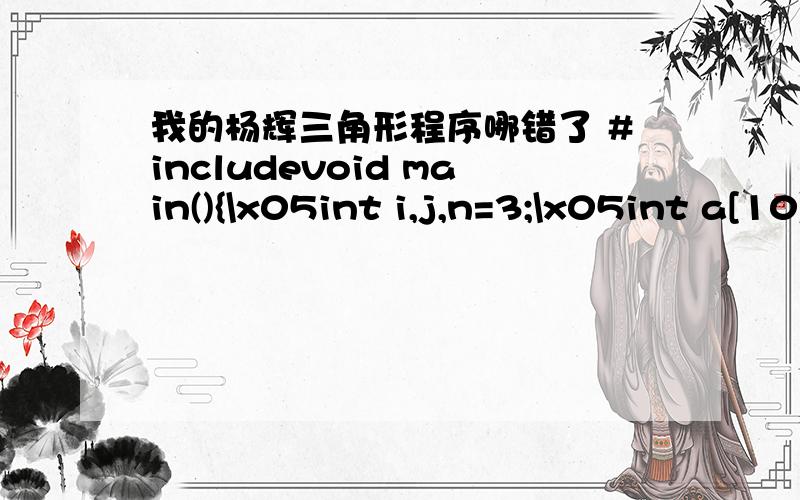 我的杨辉三角形程序哪错了 #includevoid main(){\x05int i,j,n=3;\x05int a[10][10];\x05a[0][0]=1;\x05a[1][0]=1;a[1][1]=1;\x05for(i=2;i