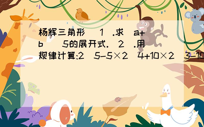 杨辉三角形 (1).求(a+b)^5的展开式.(2).用规律计算:2^5-5×2^4+10×2^3-10×2^2+5×2-1