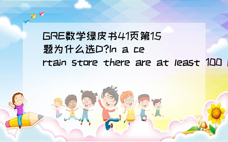 GRE数学绿皮书41页第15题为什么选D?In a certain store there are at least 100 pears and the ratio of the number of plums to the number of pears is 4 to 5.the number of plums in the store 100