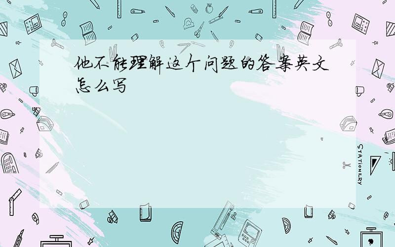 他不能理解这个问题的答案英文怎么写