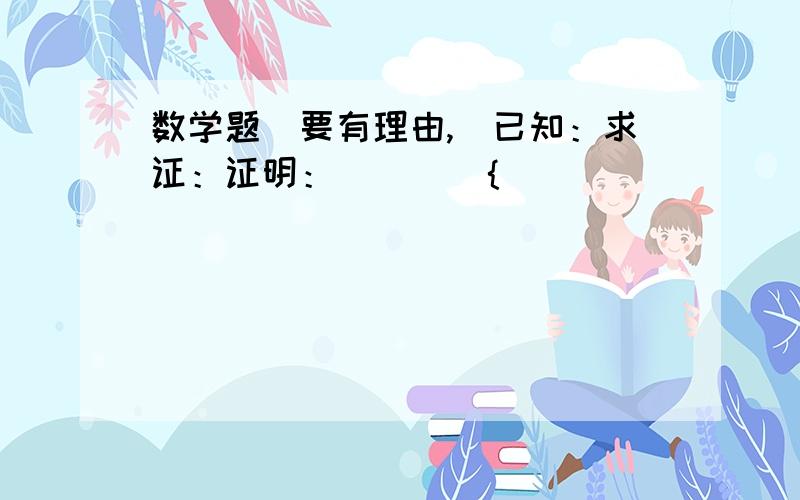 数学题（要有理由,）已知：求证：证明：        { _________  (   )        {_________(    )        {_________(     )∴________________________(     )