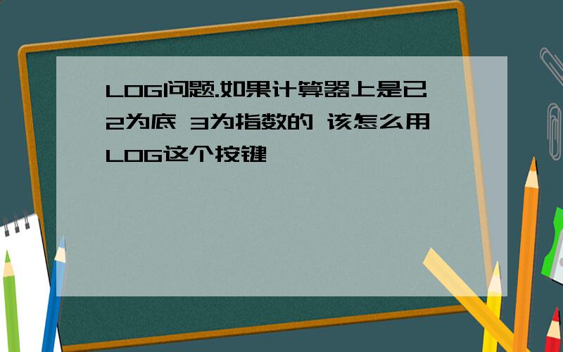 LOG问题.如果计算器上是已2为底 3为指数的 该怎么用LOG这个按键