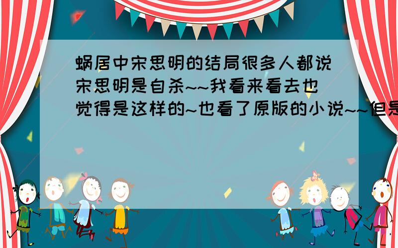 蜗居中宋思明的结局很多人都说宋思明是自杀~~我看来看去也觉得是这样的~也看了原版的小说~~但是我还是有几个地方不是很明白~~Q1,宋爱海藻么?Q2, 爱她什么呢?是纯洁?还是长的像以前的同