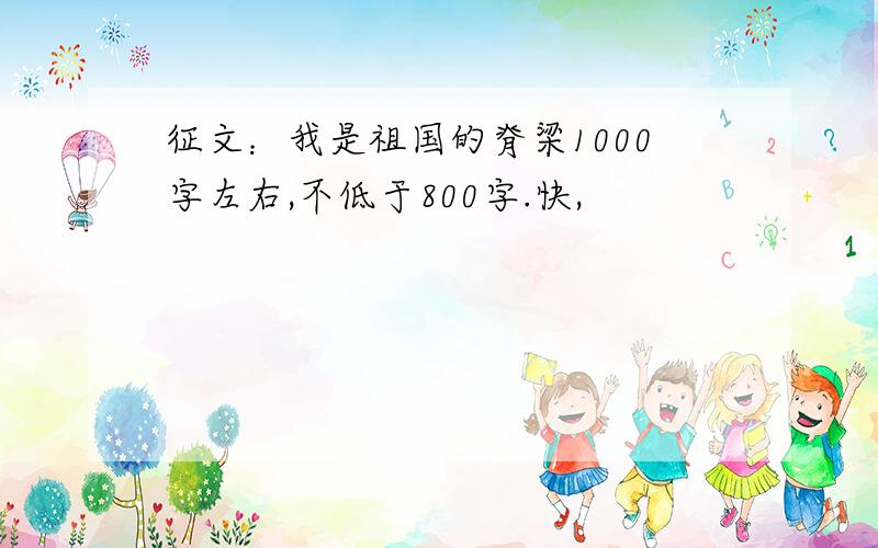 征文：我是祖国的脊梁1000字左右,不低于800字.快,