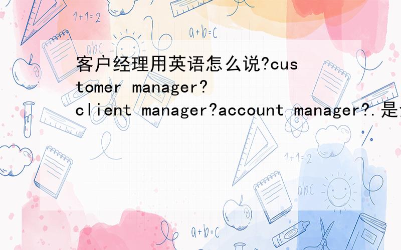 客户经理用英语怎么说?customer manager?client manager?account manager?.是金融行业的..客户二部用的英语是customer dept.2名片上用的，部门上用了customer,如果职位改用其他词会不会看着很别扭，但是用cus