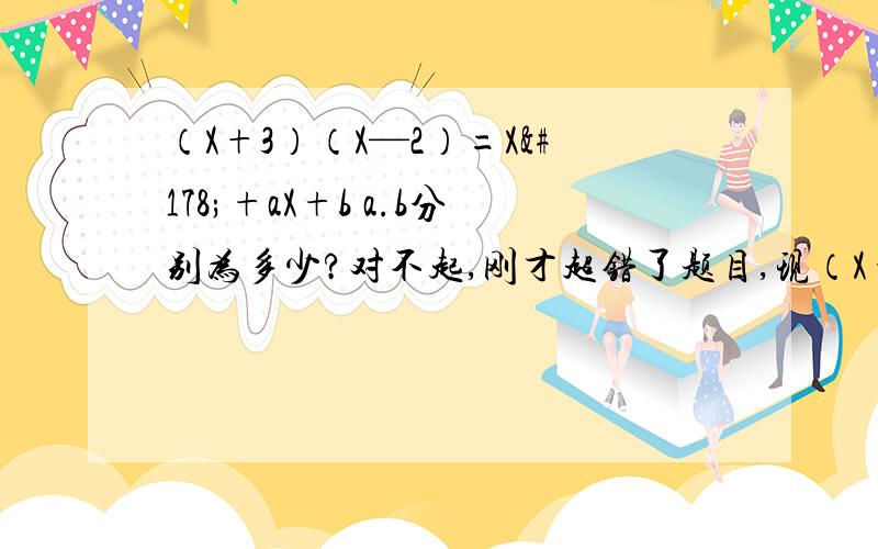 （X+3）（X—2）=X²+aX+b a.b分别为多少?对不起,刚才超错了题目,现（X+3）（X—2）=X²+aX+b a.b分别为多少?对不起,刚才超错了题目,现在这个对了,谅解.快,