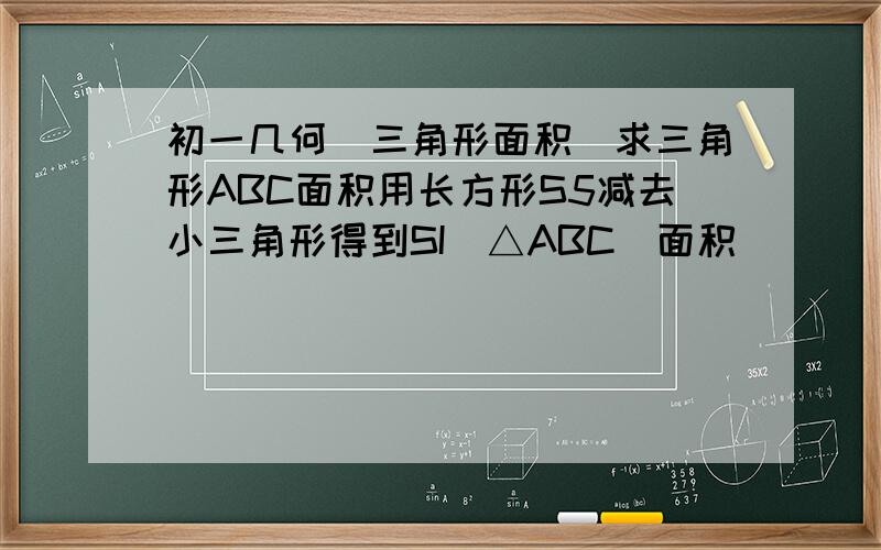 初一几何（三角形面积）求三角形ABC面积用长方形S5减去小三角形得到SI（△ABC）面积