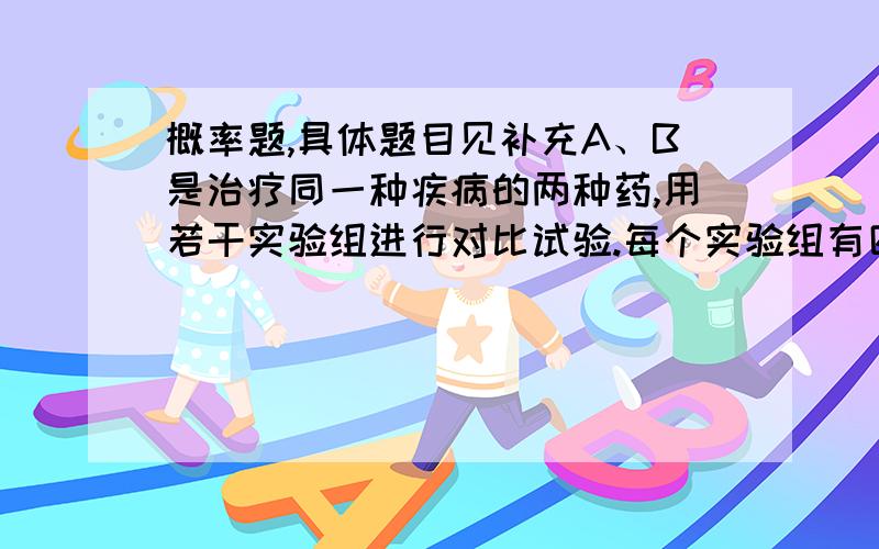 概率题,具体题目见补充A、B是治疗同一种疾病的两种药,用若干实验组进行对比试验.每个实验组有四只小白鼠组成,其中两只服用A,另两只服用B,然后观察疗效.若在一个实验组中,服用A有效的小