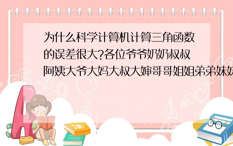 为什么科学计算机计算三角函数的误差很大?各位爷爷奶奶叔叔阿姨大爷大妈大叔大婶哥哥姐姐弟弟妹妹：三角函数tan45°的值应为1,但是我在用科学计算器计算tan45°的值却不是1,而且误差很大