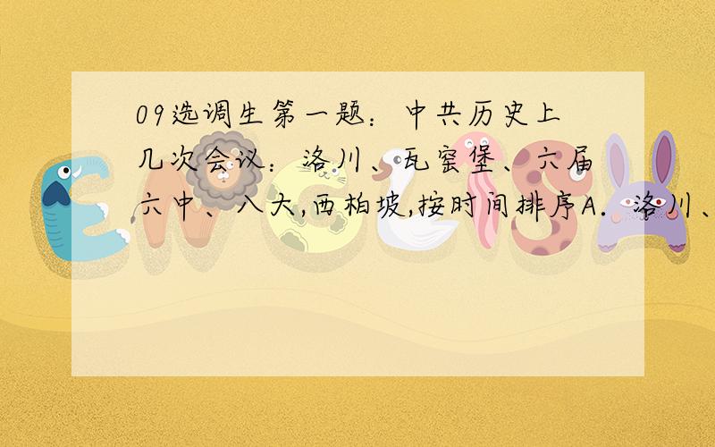 09选调生第一题：中共历史上几次会议：洛川、瓦窑堡、六届六中、八大,西柏坡,按时间排序A．洛川、瓦窑堡、六届六中、八大,西柏坡B.西柏坡、洛川、八大,六届六中、瓦窑堡、C 瓦窑堡、