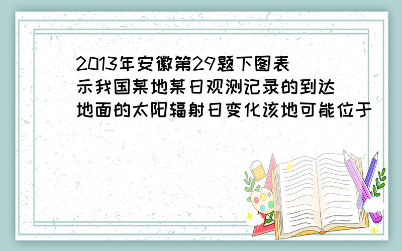 2013年安徽第29题下图表示我国某地某日观测记录的到达地面的太阳辐射日变化该地可能位于( )A．祁连山地     B．大兴安岭       C．南沙群岛     D．帕米尔高原为什么是祁连山地?怎么算出经纬