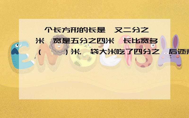 一个长方形的长是一又二分之一米,宽是五分之四米,长比宽多（    ）米.一袋大米吃了四分之一后还剩75千克,这袋大米原来有（    ）千克.分数单位是九分之一的最大真分数与最小假分数之和