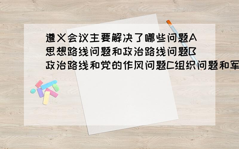 遵义会议主要解决了哪些问题A思想路线问题和政治路线问题B政治路线和党的作风问题C组织问题和军事问题D组织问题和思想路线问题