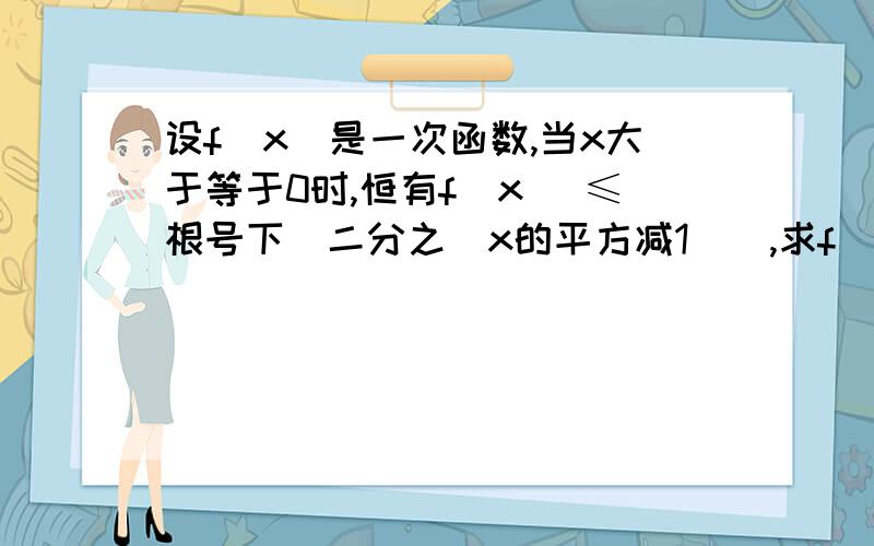 设f(x)是一次函数,当x大于等于0时,恒有f(x) ≤根号下[二分之(x的平方减1)],求f（x）解析式.