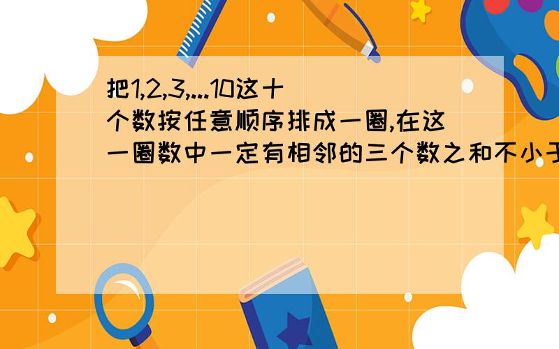 把1,2,3,...10这十个数按任意顺序排成一圈,在这一圈数中一定有相邻的三个数之和不小于17.这是为什么?请求证.