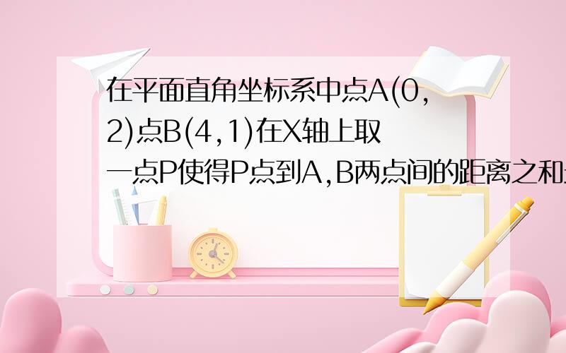 在平面直角坐标系中点A(0,2)点B(4,1)在X轴上取一点P使得P点到A,B两点间的距离之和最小（1）求P点坐标（2）求AP +BP的长度请诸位大神想一想,如何不用勾股定理求出