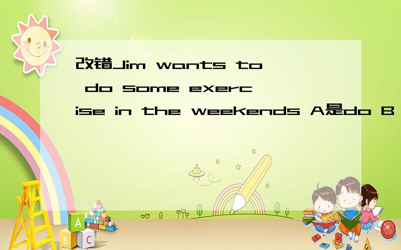 改错Jim wants to do some exercise in the weekends A是do B some c in