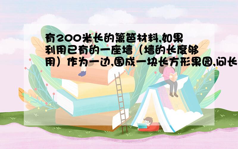 有200米长的篱笆材料,如果利用已有的一座墙（墙的长度够用）作为一边,围成一块长方形果园,问长方形的长、宽各为________米时,这块果园的面积最大,最大的面积是______.